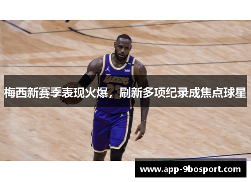 梅西新赛季表现火爆，刷新多项纪录成焦点球星