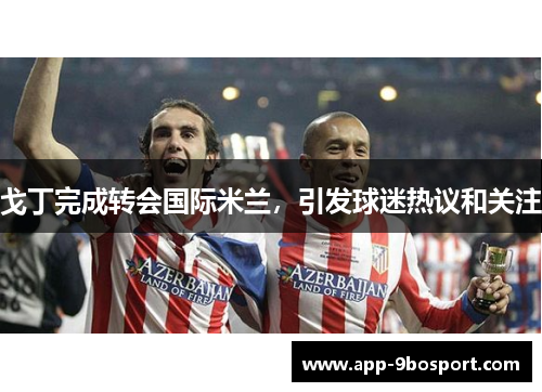 戈丁完成转会国际米兰，引发球迷热议和关注