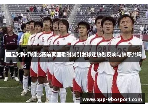 国足对阵伊朗比赛前奏国歌时刻引发球迷热烈反响与情感共鸣
